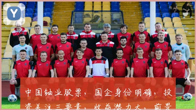 中国铀业股票，国企身份明确，投资关注三要素，收益潜力大，前景可期，投资必看