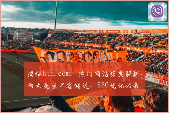 揭秘hth.com：热门网站深度解析，两大亮点不容错过，SEO优化必备