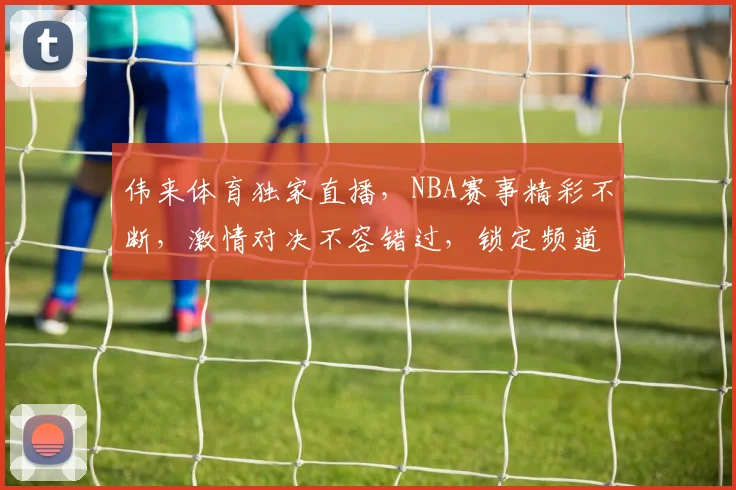 伟来体育独家直播，NBA赛事精彩不断，激情对决不容错过，锁定频道，共赏篮球盛宴