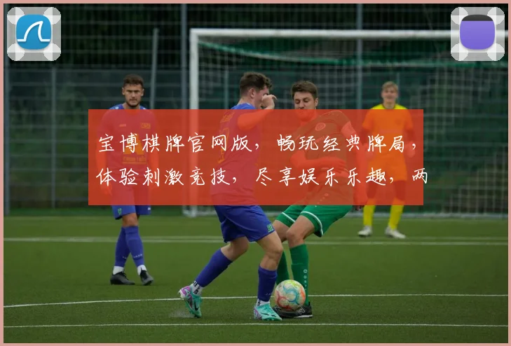 宝博棋牌官网版，畅玩经典牌局，体验刺激竞技，尽享娱乐乐趣，两重优惠等你来