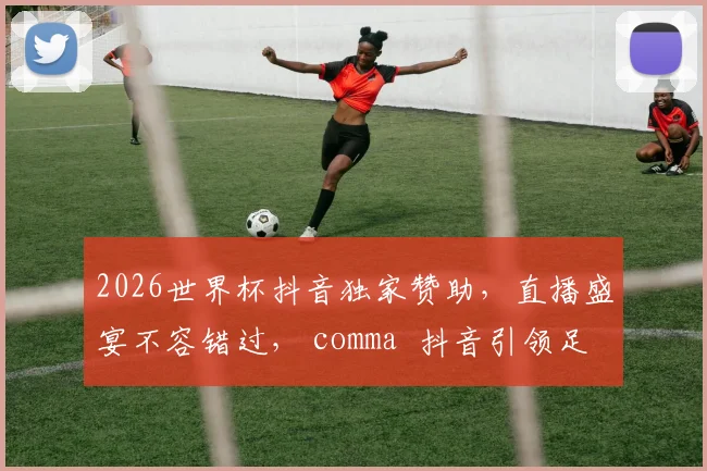 2026世界杯抖音独家赞助，直播盛宴不容错过， comma  抖音引领足球风潮