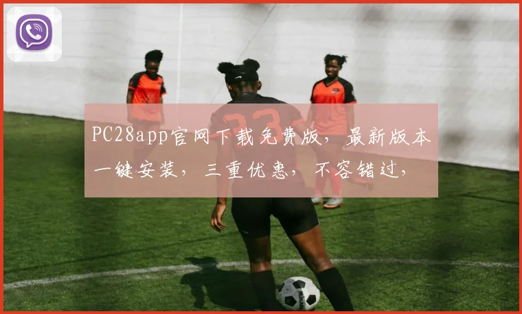 PC28app官网下载免费版，最新版本一键安装，三重优惠，不容错过，立即体验