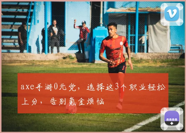 axe手游0元党，选择这3个职业轻松上分，告别氪金烦恼