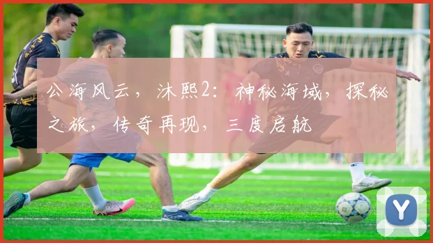公海风云，沐熙2：神秘海域，探秘之旅，传奇再现，三度启航