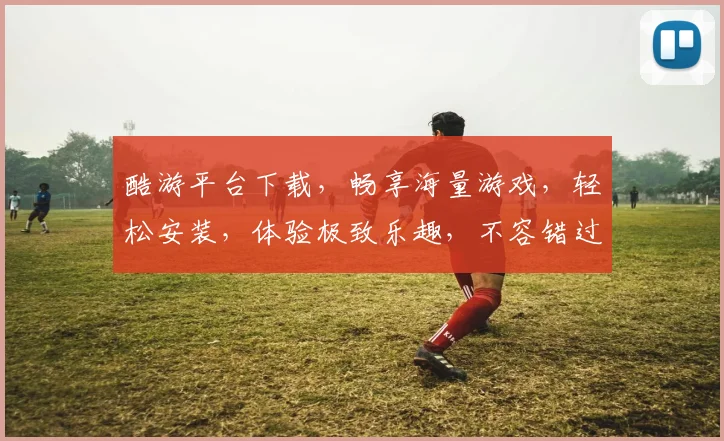 酷游平台下载，畅享海量游戏，轻松安装，体验极致乐趣，不容错过