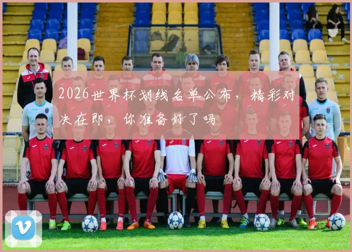 2026世界杯划线名单公布，精彩对决在即，你准备好了吗