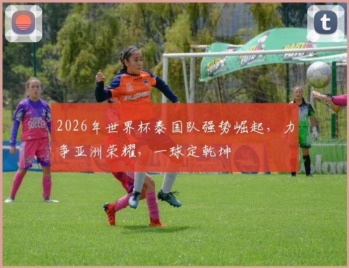 2026年世界杯泰国队强势崛起，力争亚洲荣耀，一球定乾坤