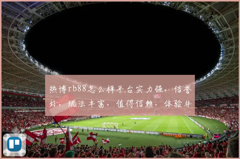 热博rb88怎么样平台实力强，信誉好，玩法丰富，值得信赖，体验非凡