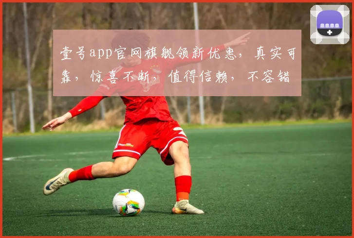 壹号app官网旗舰领新优惠，真实可靠，惊喜不断，值得信赖，不容错过，速来体验