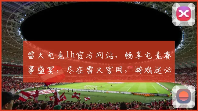 雷火电竞lh官方网站，畅享电竞赛事盛宴，尽在雷火官网，游戏迷必看逗逗逗